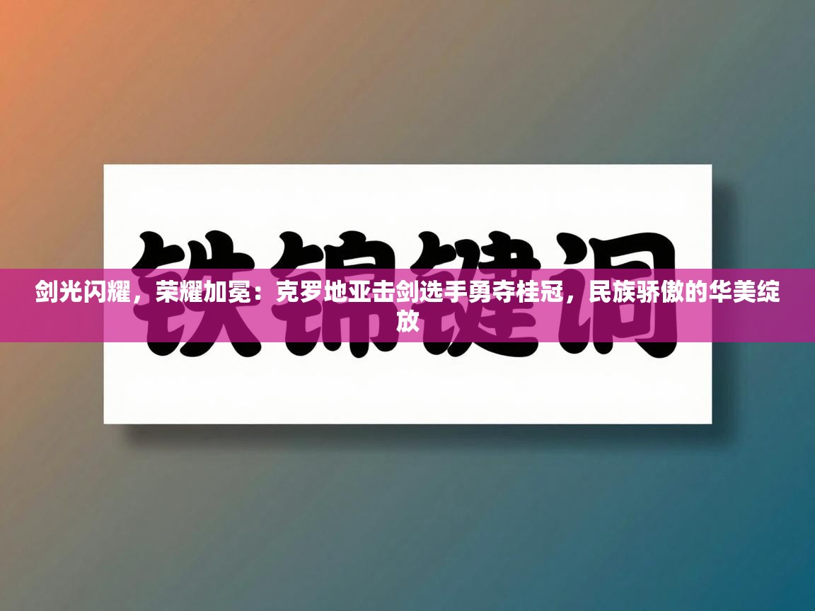剑光闪耀，荣耀加冕：克罗地亚击剑选手勇夺桂冠，民族骄傲的华美绽放  第1张