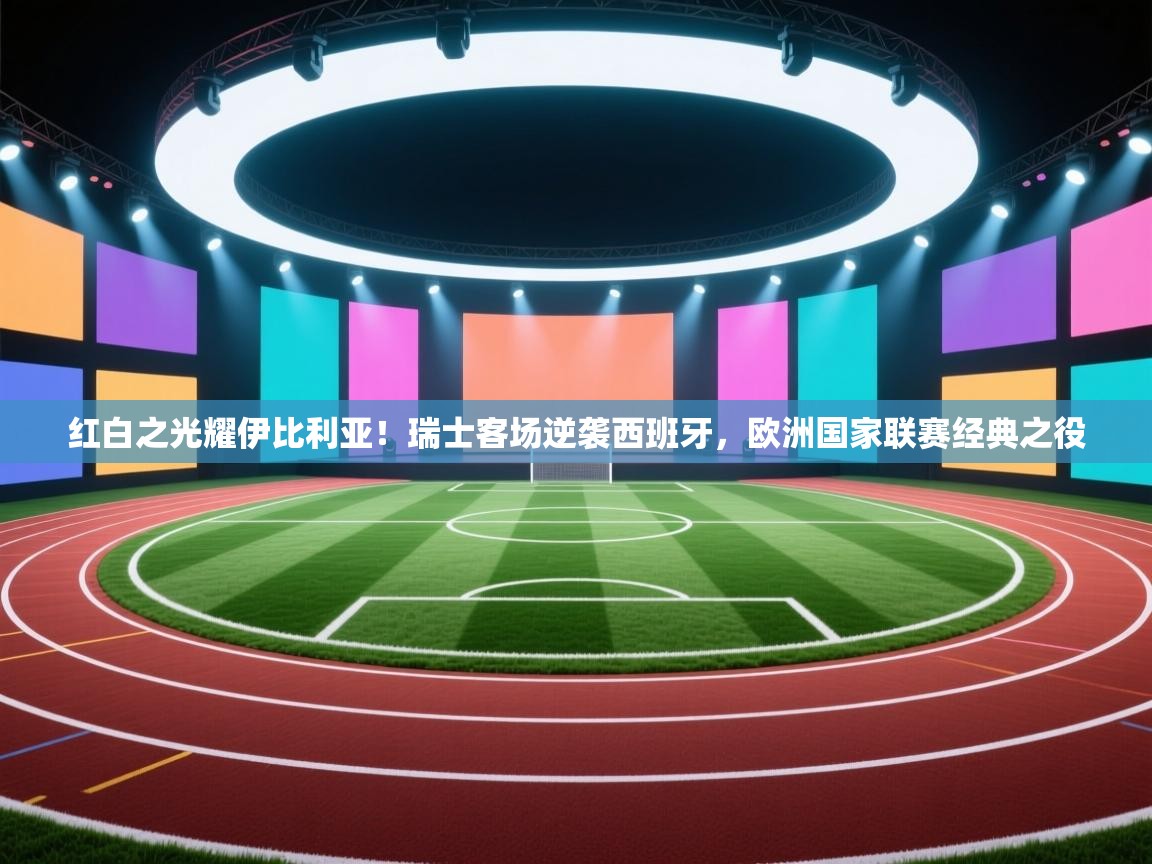 红白之光耀伊比利亚！瑞士客场逆袭西班牙，欧洲国家联赛经典之役  第2张