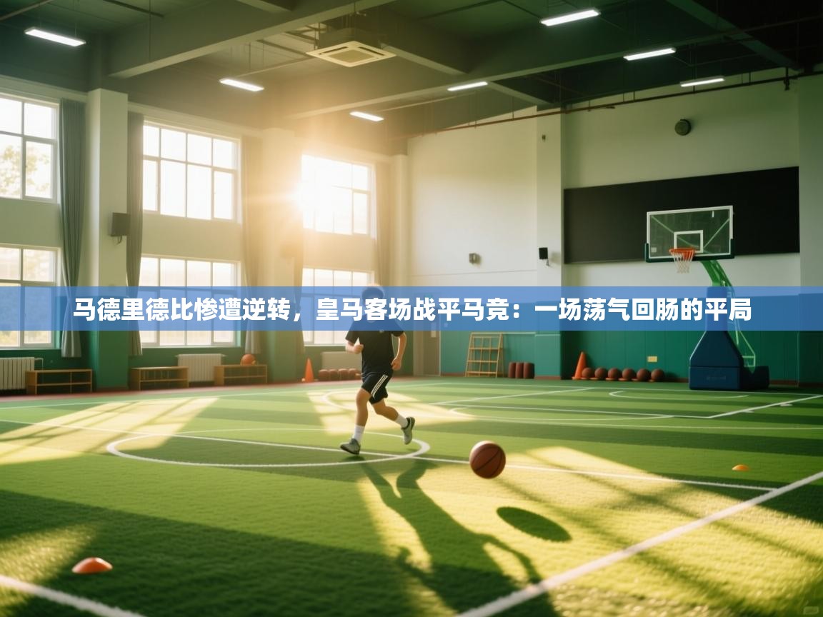 马德里德比惨遭逆转，皇马客场战平马竞：一场荡气回肠的平局  第1张