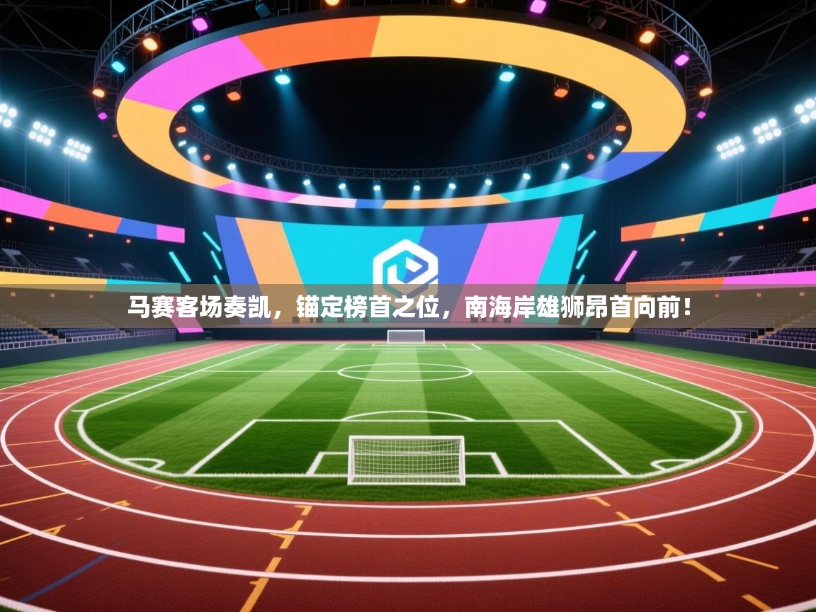 马赛客场奏凯,锚定榜首之位,南海岸雄狮昂首向前! 第2张